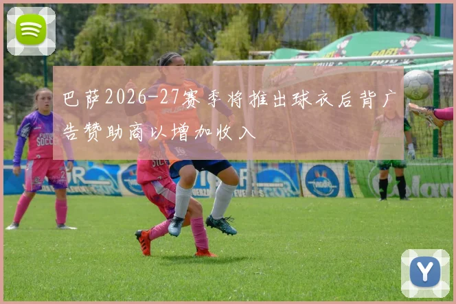 巴萨2026-27赛季将推出球衣后背广告赞助商以增加收入