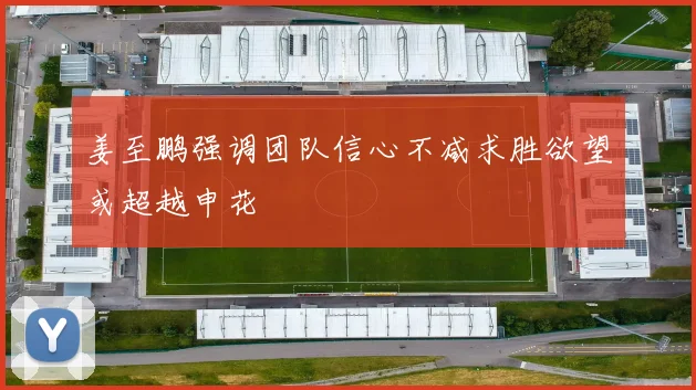 姜至鹏强调团队信心不减求胜欲望或超越申花