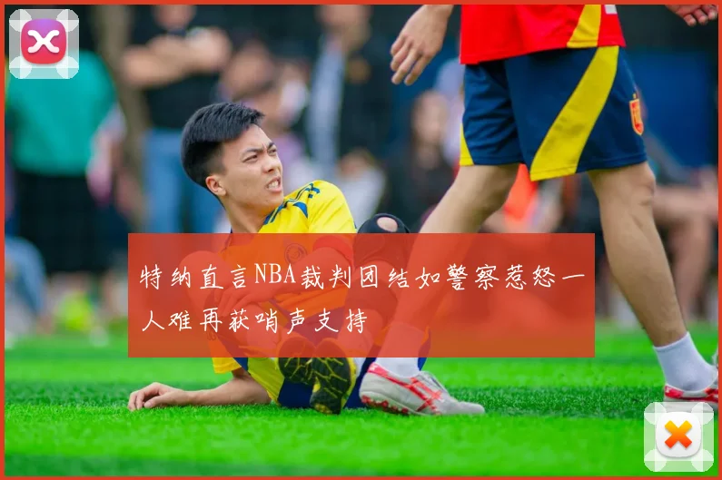 特纳直言NBA裁判团结如警察惹怒一人难再获哨声支持