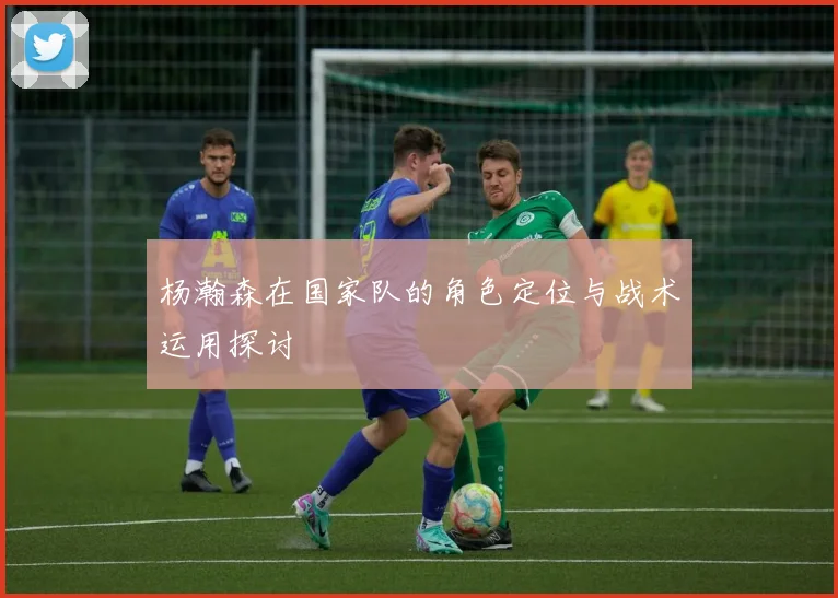 杨瀚森在国家队的角色定位与战术运用探讨
