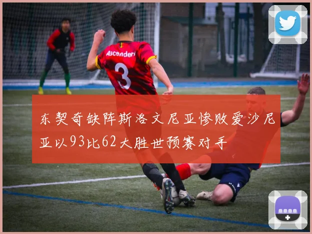 东契奇缺阵斯洛文尼亚惨败爱沙尼亚以93比62大胜世预赛对手