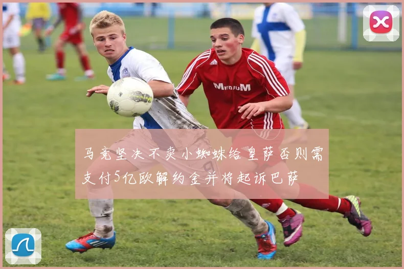 马竞坚决不卖小蜘蛛给皇萨否则需支付5亿欧解约金并将起诉巴萨