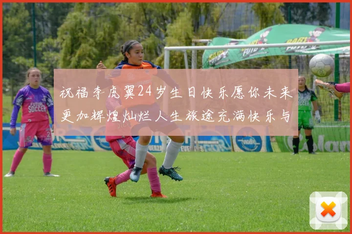 祝福李虎翼24岁生日快乐愿你未来更加辉煌灿烂人生旅途充满快乐与成功
