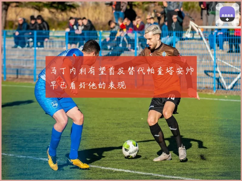 马丁内利有望首发替代帕奎塔安帅早已看好他的表现