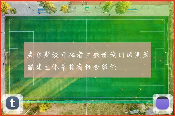 皮尔斯谈开拓者主教练试训诺里若能建立体系将有机会留任