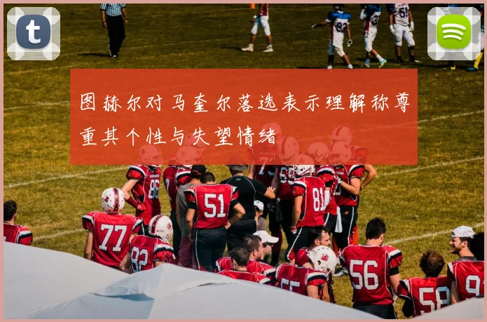 图赫尔对马奎尔落选表示理解称尊重其个性与失望情绪