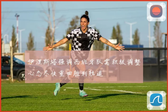 伊涅斯塔强调西班牙队需积极调整心态尽快重回胜利轨道