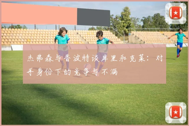 杰弗森与香波特谈库里和克莱：对手身份下的竞争与不满