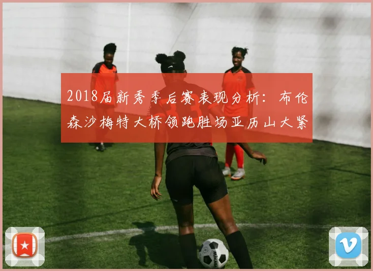 2018届新秀季后赛表现分析：布伦森沙梅特大桥领跑胜场亚历山大紧随其后