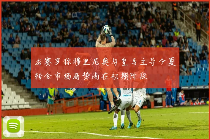 龙赛罗称穆里尼奥与皇马主导今夏转会市场局势尚在初期阶段