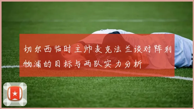 切尔西临时主帅麦克法兰谈对阵利物浦的目标与两队实力分析