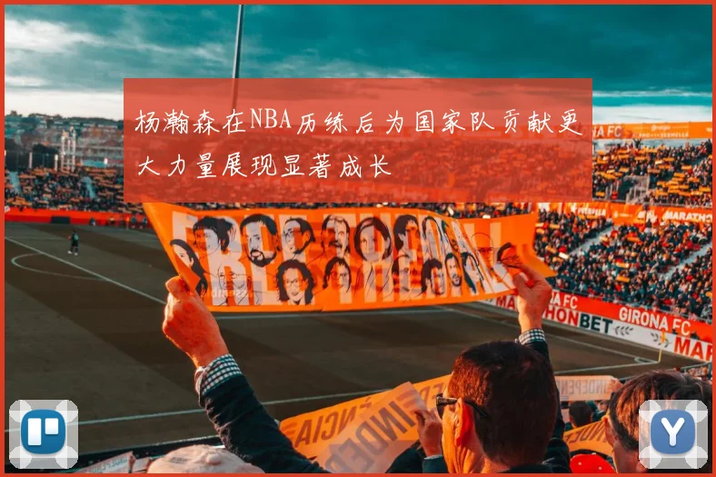 杨瀚森在NBA历练后为国家队贡献更大力量展现显著成长