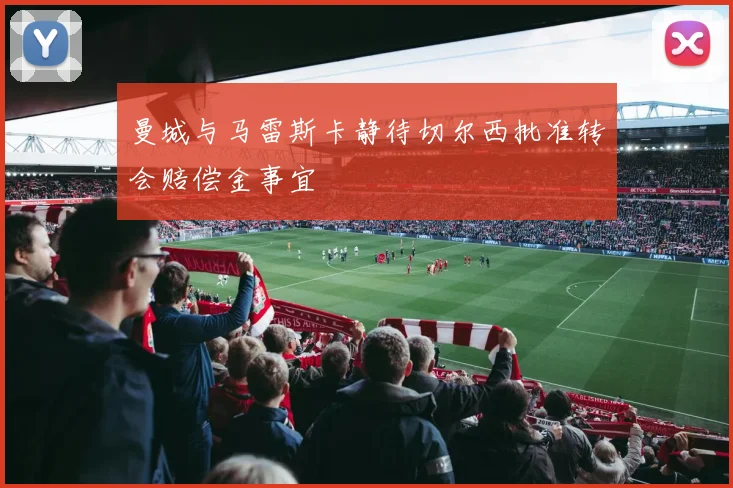 曼城与马雷斯卡静待切尔西批准转会赔偿金事宜