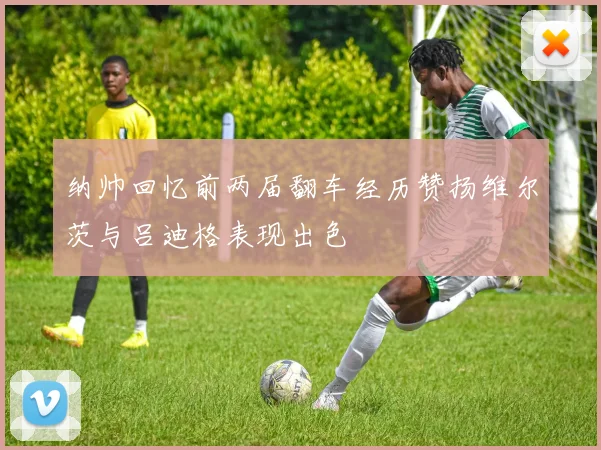 纳帅回忆前两届翻车经历赞扬维尔茨与吕迪格表现出色